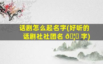 话剧怎么起名字(好听的话剧社社团名 🦟 字)